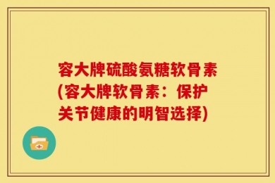 容大牌硫酸氨糖软骨素(容大牌软骨素：保护关节健康的明智选择)