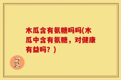 木瓜含有氨糖吗吗(木瓜中含有氨糖，对健康有益吗？)