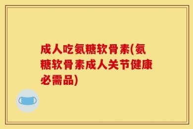 成人吃氨糖软骨素(氨糖软骨素成人关节健康必需品)