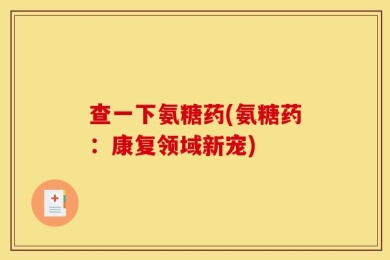 查一下氨糖药(氨糖药：康复领域新宠)