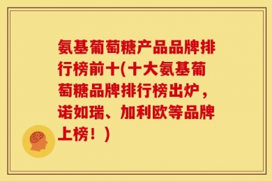 氨基葡萄糖产品品牌排行榜前十(十大氨基葡萄糖品牌排行榜出炉，诺如瑞、加利欧等品牌上榜！)