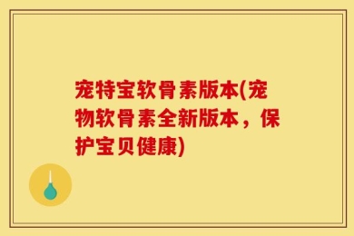 宠特宝软骨素版本(宠物软骨素全新版本，保护宝贝健康)