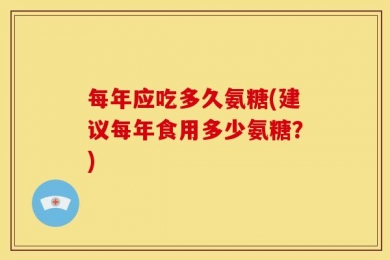 每年应吃多久氨糖(建议每年食用多少氨糖？)