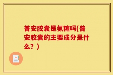 普安胶囊是氨糖吗(普安胶囊的主要成分是什么？)