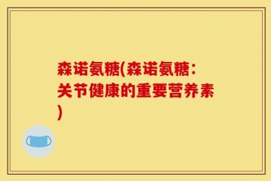 森诺氨糖(森诺氨糖：关节健康的重要营养素)