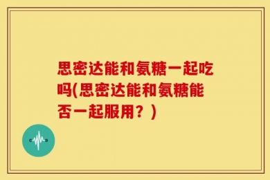思密达能和氨糖一起吃吗(思密达能和氨糖能否一起服用？)