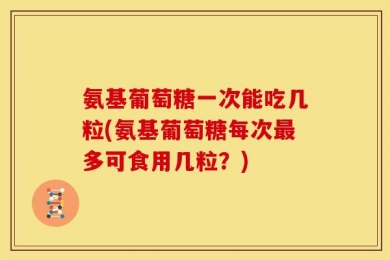 氨基葡萄糖一次能吃几粒(氨基葡萄糖每次最多可食用几粒？)