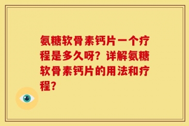 氨糖软骨素钙片一个疗程是多久呀？详解氨糖软骨素钙片的用法和疗程？