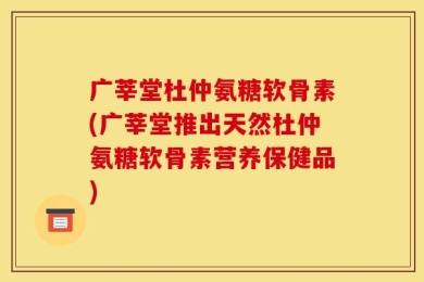 广莘堂杜仲氨糖软骨素(广莘堂推出天然杜仲氨糖软骨素营养保健品)