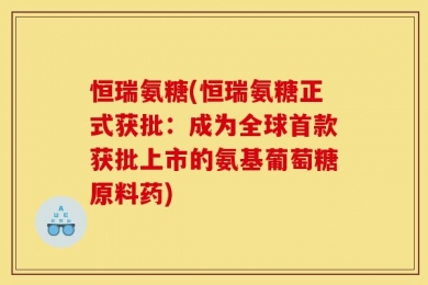 恒瑞氨糖(恒瑞氨糖正式获批：成为全球首款获批上市的氨基葡萄糖原料药)