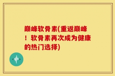 巅峰软骨素(重返巅峰！软骨素再次成为健康的热门选择)