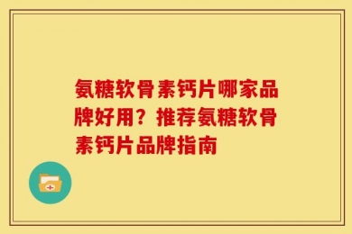 氨糖软骨素钙片哪家品牌好用？推荐氨糖软骨素钙片品牌指南