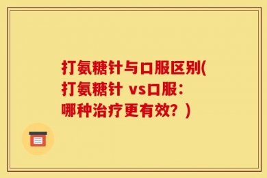 打氨糖针与口服区别(打氨糖针 vs口服：哪种治疗更有效？)