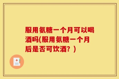 服用氨糖一个月可以喝酒吗(服用氨糖一个月后是否可饮酒？)