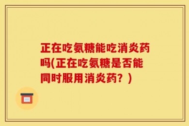 正在吃氨糖能吃消炎药吗(正在吃氨糖是否能同时服用消炎药？)