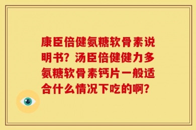 康臣倍健氨糖软骨素说明书？汤臣倍健健力多氨糖软骨素钙片一般适合什么情况下吃的啊？