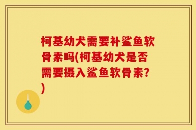 柯基幼犬需要补鲨鱼软骨素吗(柯基幼犬是否需要摄入鲨鱼软骨素？)