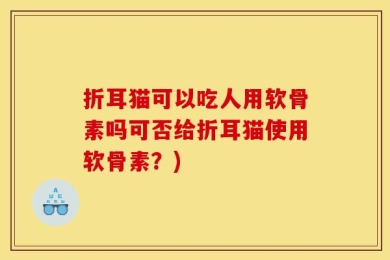 折耳猫可以吃人用软骨素吗可否给折耳猫使用软骨素？)