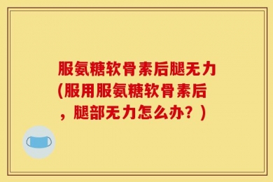 服氨糖软骨素后腿无力(服用服氨糖软骨素后，腿部无力怎么办？)