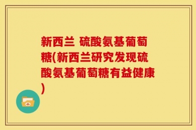 新西兰 硫酸氨基葡萄糖(新西兰研究发现硫酸氨基葡萄糖有益健康)