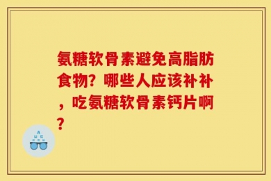 氨糖软骨素避免高脂肪食物？哪些人应该补补，吃氨糖软骨素钙片啊？