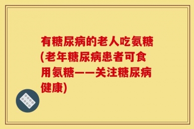 有糖尿病的老人吃氨糖(老年糖尿病患者可食用氨糖——关注糖尿病健康)