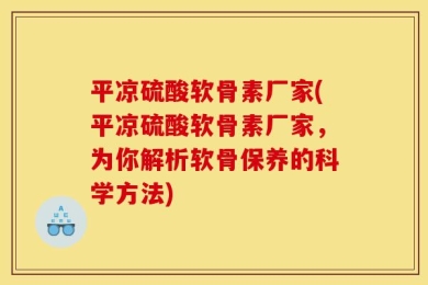 平凉硫酸软骨素厂家(平凉硫酸软骨素厂家，为你解析软骨保养的科学方法)