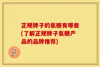 正规牌子的氨糖有哪些(了解正规牌子氨糖产品的品牌推荐)