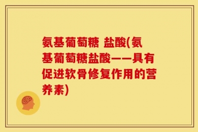 氨基葡萄糖 盐酸(氨基葡萄糖盐酸——具有促进软骨修复作用的营养素)