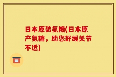 日本原装氨糖(日本原产氨糖，助您舒缓关节不适)