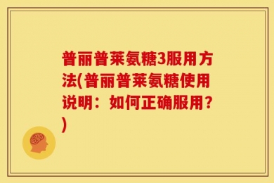 普丽普莱氨糖3服用方法(普丽普莱氨糖使用说明：如何正确服用？)
