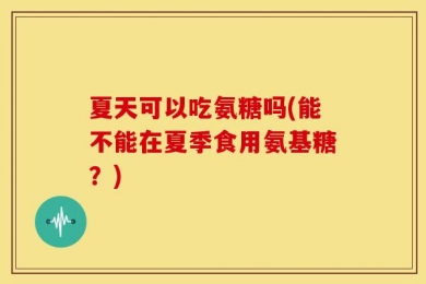 夏天可以吃氨糖吗(能不能在夏季食用氨基糖？)