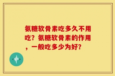 氨糖软骨素吃多久不用吃？氨糖软骨素的作用，一般吃多少为好？