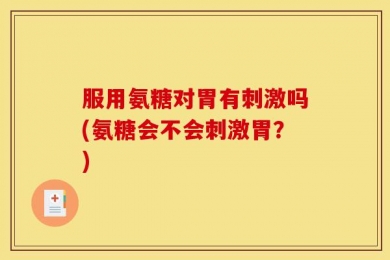 服用氨糖对胃有刺激吗(氨糖会不会刺激胃？)