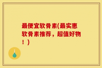 最便宜软骨素(最实惠软骨素推荐，超值好物！)
