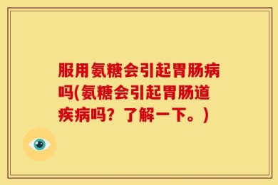 服用氨糖会引起胃肠病吗(氨糖会引起胃肠道疾病吗？了解一下。)