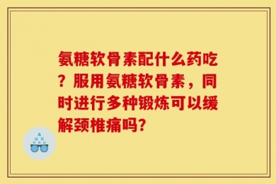 氨糖软骨素配什么药吃？服用氨糖软骨素，同时进行多种锻炼可以缓解颈椎痛吗？