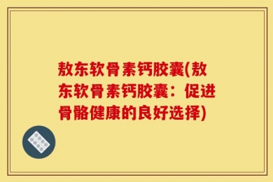 敖东软骨素钙胶囊(敖东软骨素钙胶囊：促进骨骼健康的良好选择)