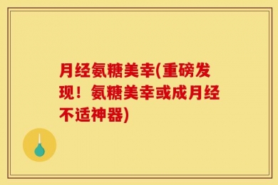 月经氨糖美幸(重磅发现！氨糖美幸或成月经不适神器)