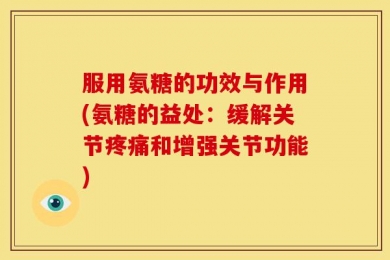 服用氨糖的功效与作用(氨糖的益处：缓解关节疼痛和增强关节功能)