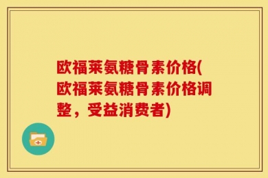欧福莱氨糖骨素价格(欧福莱氨糖骨素价格调整，受益消费者)