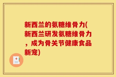 新西兰的氨糖维骨力(新西兰研发氨糖维骨力，成为骨关节健康食品新宠)