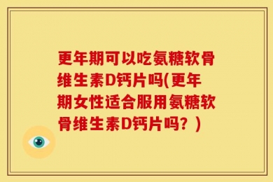 更年期可以吃氨糖软骨维生素D钙片吗(更年期女性适合服用氨糖软骨维生素D钙片吗？)