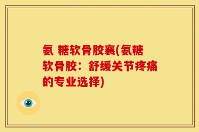 氨 糖软骨胶襄(氨糖软骨胶：舒缓关节疼痛的专业选择)