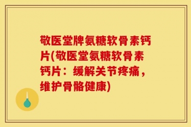 敬医堂牌氨糖软骨素钙片(敬医堂氨糖软骨素钙片：缓解关节疼痛，维护骨骼健康)