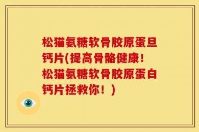 松猫氨糖软骨胶原蛋旦钙片(提高骨骼健康！松猫氨糖软骨胶原蛋白钙片拯救你！)