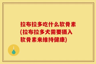 拉布拉多吃什么软骨素(拉布拉多犬需要摄入软骨素来维持健康)