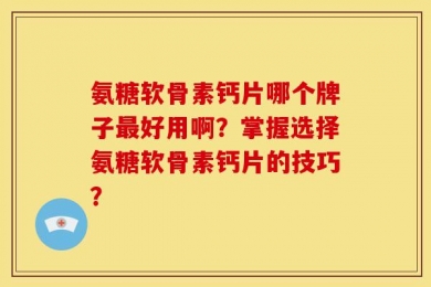 氨糖软骨素钙片哪个牌子最好用啊？掌握选择氨糖软骨素钙片的技巧？