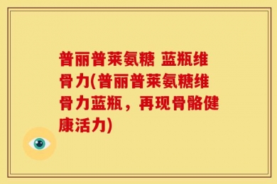 普丽普莱氨糖 蓝瓶维骨力(普丽普莱氨糖维骨力蓝瓶，再现骨骼健康活力)