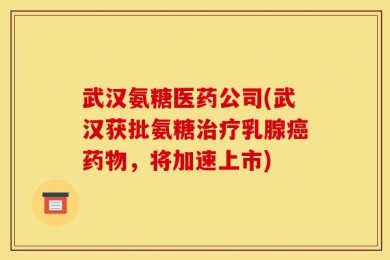 武汉氨糖医药公司(武汉获批氨糖治疗乳腺癌药物，将加速上市)